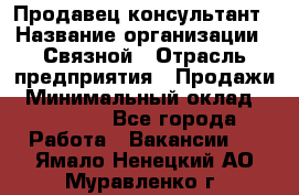 Продавец-консультант › Название организации ­ Связной › Отрасль предприятия ­ Продажи › Минимальный оклад ­ 30 000 - Все города Работа » Вакансии   . Ямало-Ненецкий АО,Муравленко г.